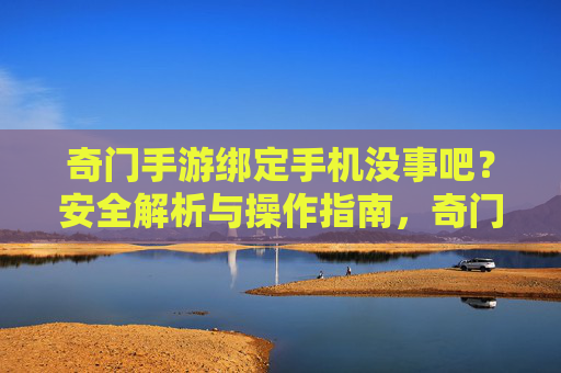 奇门手游绑定手机没事吧？安全解析与操作指南，奇门手游绑定手机安全解析与操作指南