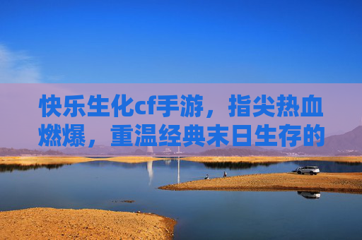 快乐生化cf手游，指尖热血燃爆，重温经典末日生存的无限快乐，快乐生化cf手游，指尖热血燃爆，重温经典末日生存的无限快乐