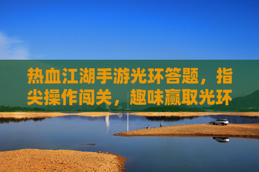 热血江湖手游光环答题，指尖操作闯关，趣味赢取光环，重温江湖豪情，热血江湖手游光环答题，指尖闯关赢光环，趣味重温江湖豪情