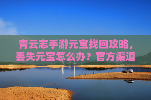 青云志手游元宝找回攻略，丢失元宝怎么办？官方渠道与实用技巧全解析，青云志手游元宝找回攻略，丢失元宝怎么办？官方渠道与实用技巧全解析