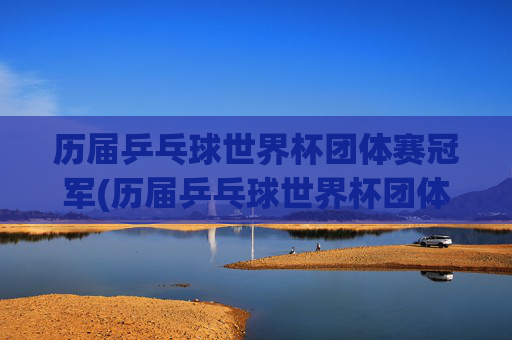 历届乒乓球世界杯团体赛冠军(历届乒乓球世界杯团体赛冠军名单)