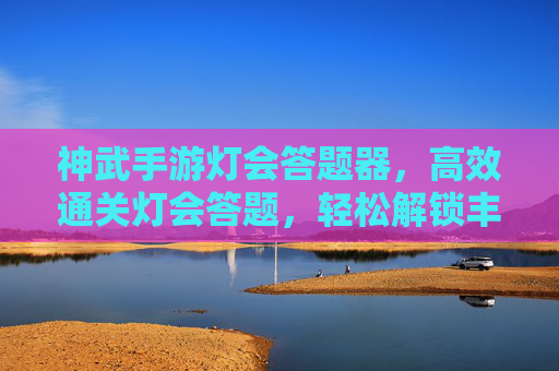 神武手游灯会答题器，高效通关灯会答题，轻松解锁丰厚奖励，神武手游灯会答题器，高效通关答题，轻松解锁丰厚奖励