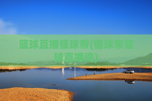 篮球直播懂球帝(懂球帝篮球直播间)