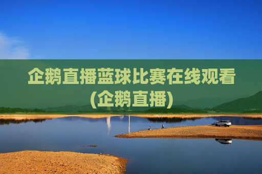 企鹅直播蓝球比赛在线观看(企鹅直播)