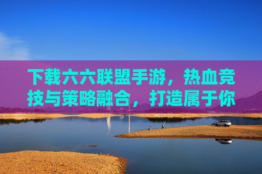 下载六六联盟手游，热血竞技与策略融合，打造属于你的联盟传奇，六六联盟手游，热血竞技与策略融合，打造属于你的联盟传奇
