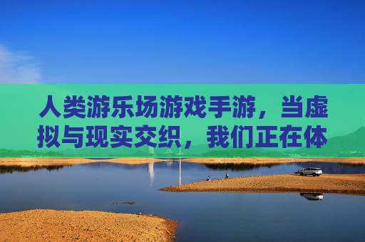人类游乐场游戏手游,当虚拟与现实交织,我们正在体验一场失控的自我游戏,人类游乐场,当虚拟与现实交织,我们正在体验一场失控的自我游戏