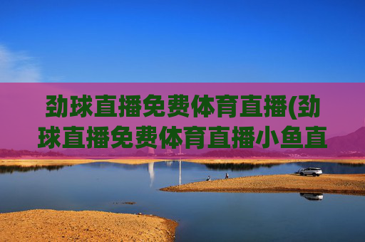 劲球直播免费体育直播(劲球直播免费体育直播小鱼直播)(1)劲球直播免费体育直播,小鱼直播平台体育赛事免费观看