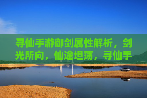 寻仙手游御剑属性解析,剑光所向,仙途坦荡,寻仙手游御剑属性解析,剑光所向,仙途坦荡