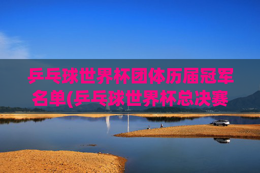 乒乓球世界杯团体历届冠军名单(乒乓球世界杯总决赛)