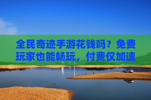 全民奇迹手游花钱吗？免费玩家也能畅玩，付费仅加速，不花也能体验核心乐趣，全民奇迹手游花钱吗？免费畅玩，付费仅加速，核心乐趣不花也能体验