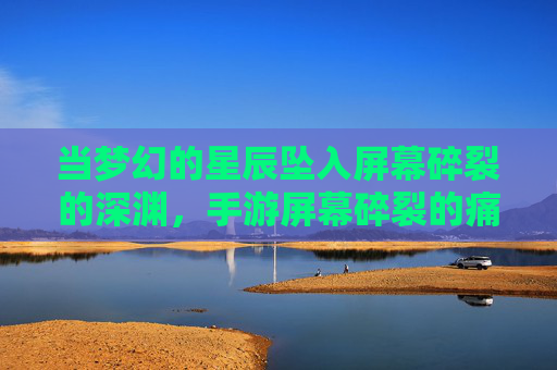 当梦幻的星辰坠入屏幕碎裂的深渊，手游屏幕碎裂的痛，比游戏里的打怪还折磨，屏幕碎裂的痛，比游戏打怪还折磨，当梦幻星辰坠入屏幕深渊
