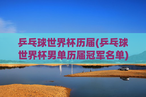 乒乓球世界杯历届(乒乓球世界杯男单历届冠军名单)