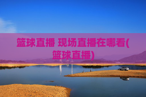 篮球直播 现场直播在哪看(篮球直播)
