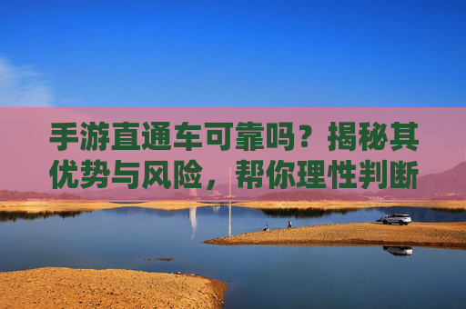 手游直通车可靠吗？揭秘其优势与风险，帮你理性判断是否适合，手游直通车可靠吗？揭秘其优势与风险，帮你理性判断是否适合