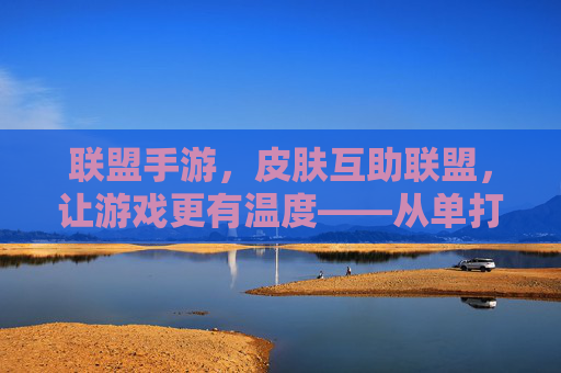 联盟手游,皮肤互助联盟,让游戏更有温度——从单打独斗到资源共享的游戏新生态,联盟手游,皮肤互助联盟,从单打独斗到资源共享,让游戏更有温度的新生态