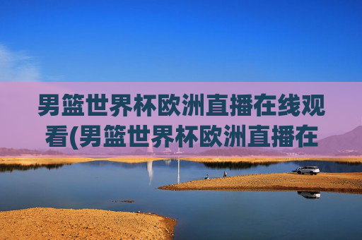 男篮世界杯欧洲直播在线观看(男篮世界杯欧洲直播在线观看视频)