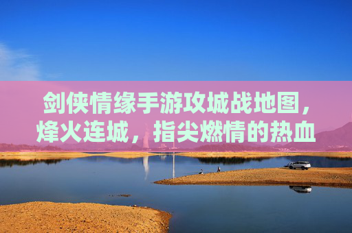 剑侠情缘手游攻城战地图,烽火连城,指尖燃情的热血战场