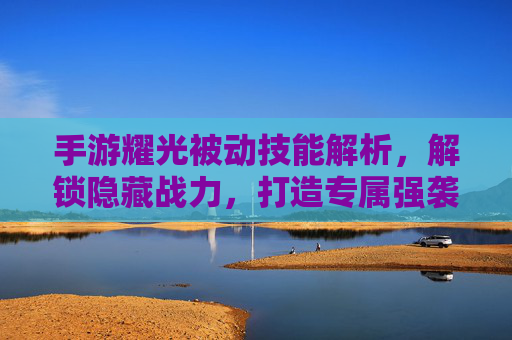 手游耀光被动技能解析,解锁隐藏战力,打造专属强袭角色,手游耀光被动技能解析,解锁隐藏战力,打造专属强袭角色