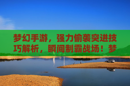 梦幻手游，强力偷袭突进技巧解析，瞬间制霸战场！梦幻手游，强力偷袭突进技巧解析，瞬间制霸战场！