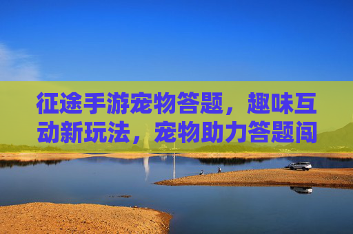 征途手游宠物答题，趣味互动新玩法，宠物助力答题闯关，征途手游宠物答题，趣味互动新玩法，宠物助力闯关