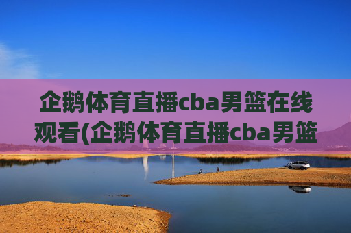 企鹅体育直播cba男篮在线观看(企鹅体育直播cba男篮在线观看视频)