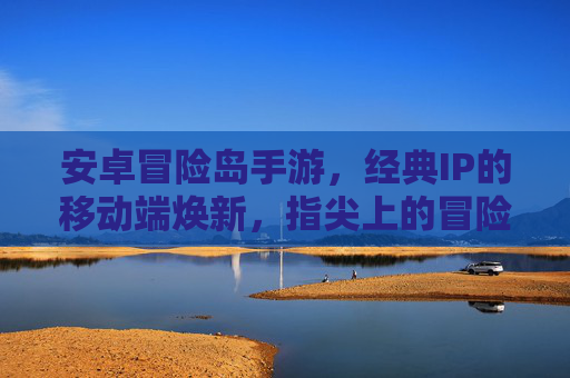 安卓冒险岛手游,经典IP的移动端焕新,指尖上的冒险之旅,安卓冒险岛手游,经典IP的移动端焕新,指尖上的冒险之旅