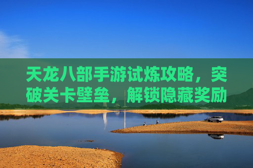 天龙八部手游试炼攻略，突破关卡壁垒，解锁隐藏奖励的实战指南，天龙八部手游试炼攻略，突破关卡壁垒，解锁隐藏奖励的实战指南