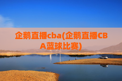 企鹅直播cba(企鹅直播CBA蓝球比赛)