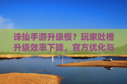 诛仙手游升级慢?玩家吐槽升级效率下降,官方优化与个人策略全解析,诛仙手游升级慢?玩家吐槽升级效率下降,官方优化与个人策略全解析