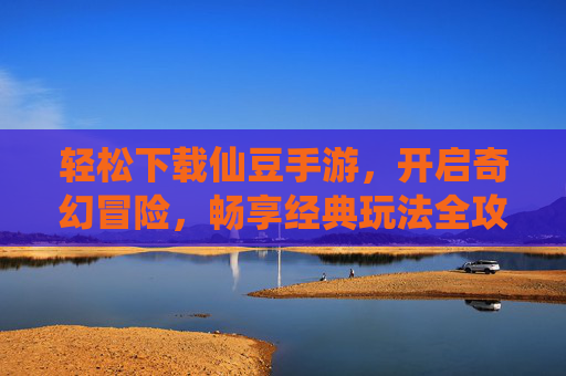 轻松下载仙豆手游,开启奇幻冒险,畅享经典玩法全攻略