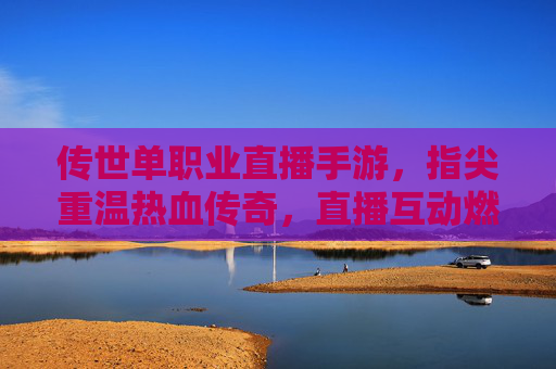 传世单职业直播手游，指尖重温热血传奇，直播互动燃爆经典体验，传世单职业直播手游，指尖重温热血传奇，直播互动燃爆经典体验