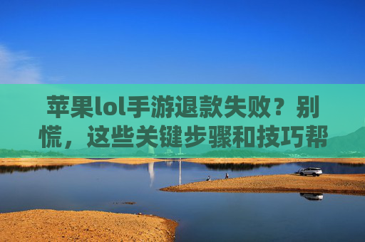 苹果lol手游退款失败？别慌，这些关键步骤和技巧帮你顺利解决！苹果lol手游退款失败？别慌，这些关键步骤和技巧帮你顺利解决！