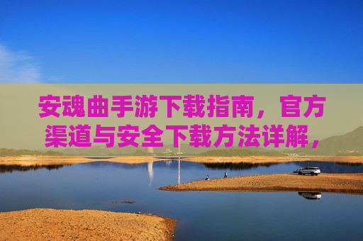 安魂曲手游下载指南，官方渠道与安全下载方法详解，安魂曲手游下载指南，官方渠道与安全下载方法详解
