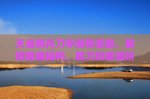 天涯明月刀手游帮奖励，解锁隐藏福利，助力玩家进阶之路，天涯明月刀手游帮奖励，解锁隐藏福利，助力玩家进阶之路
