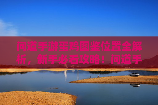 问道手游蛋鸡图鉴位置全解析,新手必看攻略!问道手游蛋鸡图鉴位置全解析,新手必看攻略!