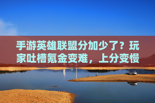 手游英雄联盟分加少了？玩家吐槽氪金变难，上分变慢，背后是游戏平衡还是运营策略？手游英雄联盟分加少了？玩家吐槽氪金变难、上分慢，背后是游戏平衡还是运营策略？