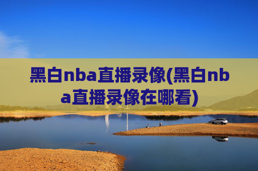 黑白nba直播录像(黑白nba直播录像在哪看)