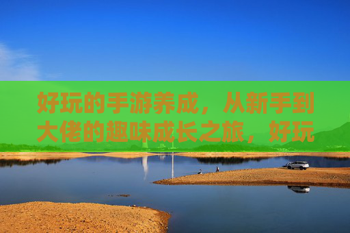 好玩的手游养成，从新手到大佬的趣味成长之旅，好玩的手游养成，从新手到大佬的趣味成长之旅