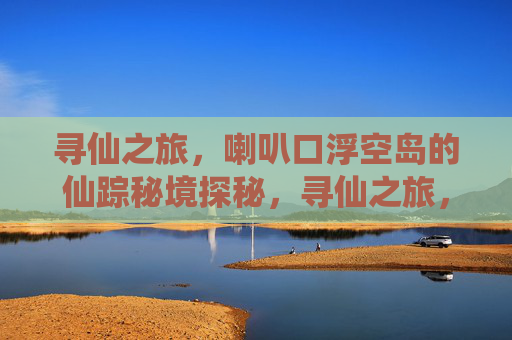 寻仙之旅，喇叭口浮空岛的仙踪秘境探秘，寻仙之旅，喇叭口浮空岛的仙踪秘境探秘