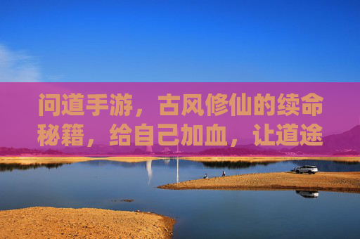 问道手游,古风修仙的续命秘籍,给自己加血,让道途更从容,问道手游,古风修仙的续命秘籍,加血从容,道途更从容
