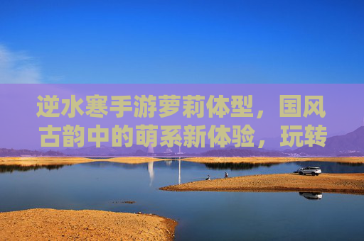 逆水寒手游萝莉体型，国风古韵中的萌系新体验，玩转可爱风，逆水寒手游萝莉体型，国风古韵里的萌系新体验，玩转可爱风