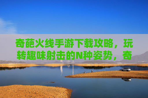 奇葩火线手游下载攻略,玩转趣味射击的N种姿势,奇葩火线手游下载攻略,玩转趣味射击的N种姿势