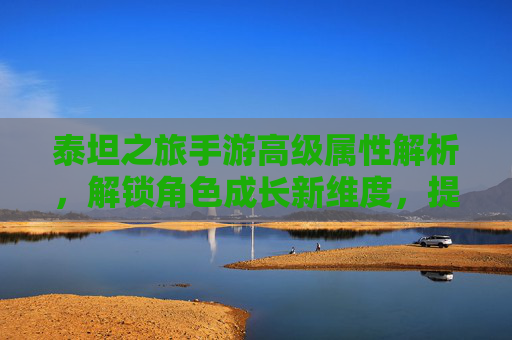 泰坦之旅手游高级属性解析，解锁角色成长新维度，提升战斗力的关键路径，泰坦之旅手游高级属性解析，解锁角色成长新维度，提升战斗力的关键路径