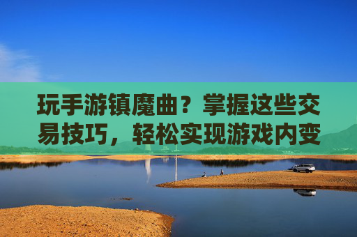 玩手游镇魔曲?掌握这些交易技巧,轻松实现游戏内变现,新手必看!