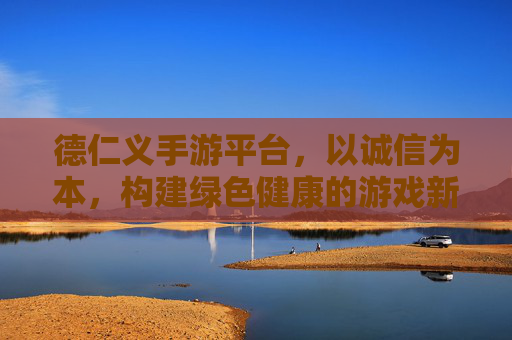 德仁义手游平台,以诚信为本,构建绿色健康的游戏新生态,德仁义手游平台,以诚信为本,构建绿色健康的游戏新生态