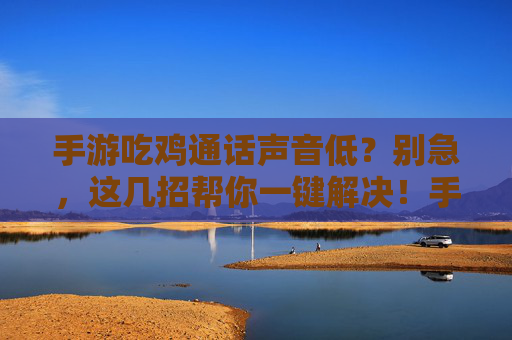 手游吃鸡通话声音低？别急，这几招帮你一键解决！手游吃鸡通话声音低？别急，这几招帮你一键解决！