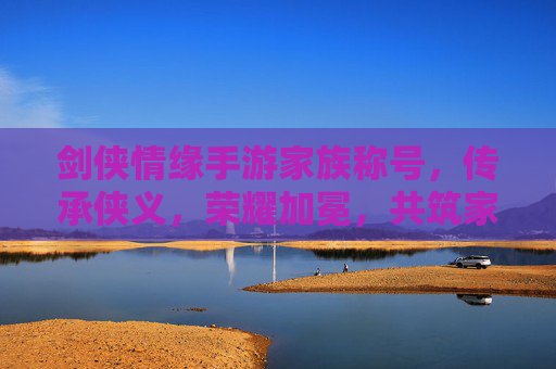 剑侠情缘手游家族称号,传承侠义,荣耀加冕,共筑家族传奇,剑侠情缘手游家族称号,传承侠义,荣耀加冕,共筑家族传奇