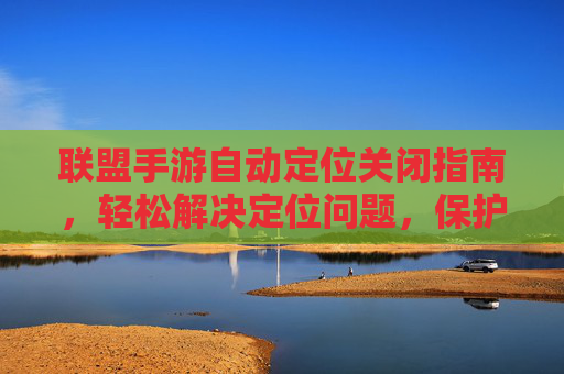 联盟手游自动定位关闭指南,轻松解决定位问题,保护隐私与游戏体验,联盟手游自动定位关闭指南,轻松解决定位问题,守护隐私与游戏体验