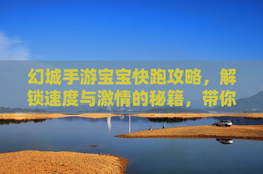 幻城手游宝宝快跑攻略,解锁速度与激情的秘籍,带你飞奔闯关!幻城手游宝宝快跑攻略,解锁速度与激情秘籍,飞奔闯关