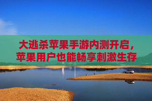 大逃杀苹果手游内测开启，苹果用户也能畅享刺激生存战？大逃杀苹果手游内测开启，苹果用户也能畅享刺激生存战？